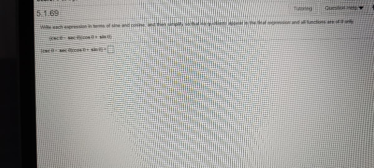 Tutoring
Question Help
5.1 69
n the final expression and all functions are of D only
Write each expression in terms of sine and cosine.
(cscU- sec O{cos 0 + sin 0)
(csce- sec 0{cos D+ sin 0) =
