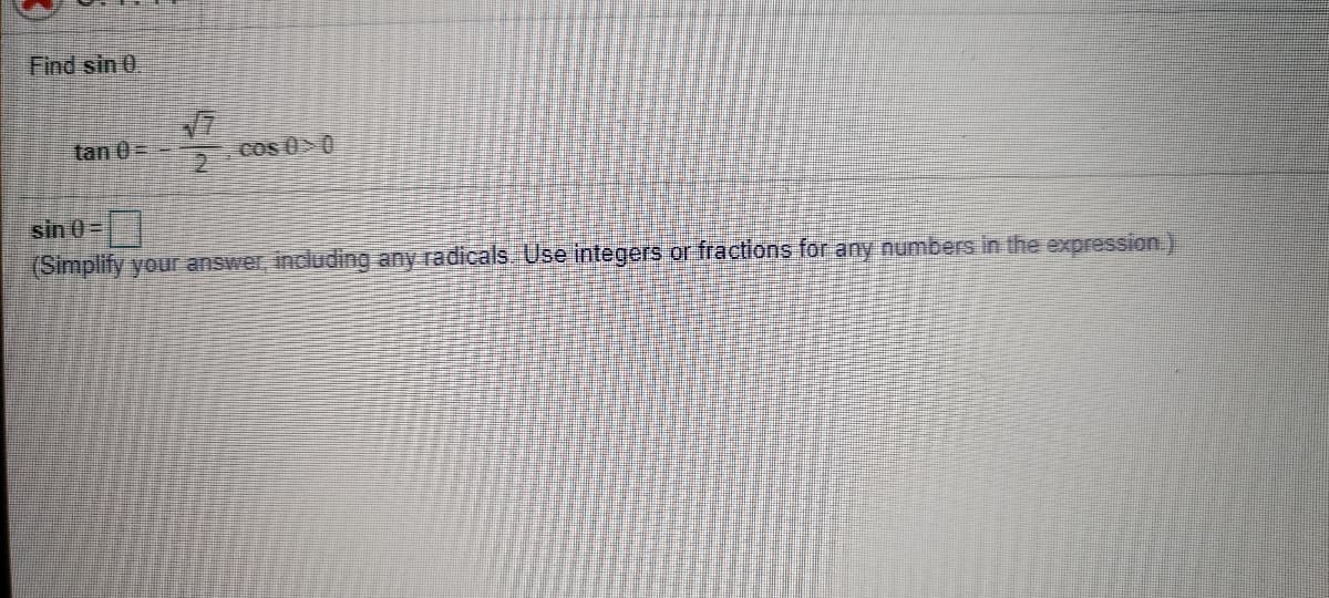 Find sin 0.
tan 0 =
Cos 0>0
sin 0=
(Simplify your answer, including any radicals Use integers or fractions for any numbers in the expression)
