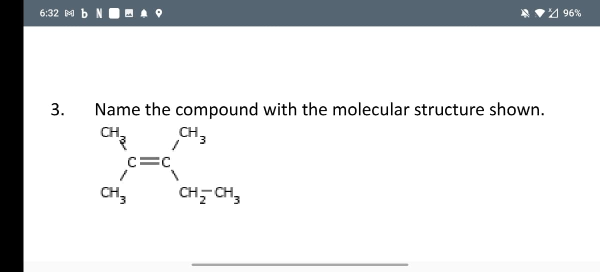 I♥M 96%
6:32 M b N I -
3.
Name the compound with the molecular structure shown.
CH3
CH.
C=C
CH,
CH, CH,
