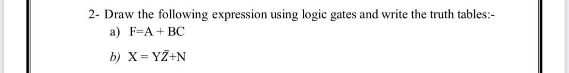 2- Draw the following expression using logic gates and write the truth tables:-
a) F=A + BC
b) X = YZ+N
