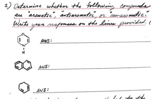 2) Determine whether the following compounds
are "aromatic", antiaromatic", or "non-aromatic."
Write your responses on the lines provided.
ANS:
ANS:
ANS:
bus to the