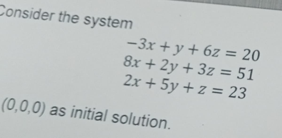 Consider the system
-3x + y + 6z = 20
8x + 2y + 3z = 51
2x + 5y + z = 23
(0,0,0) as initial solution.