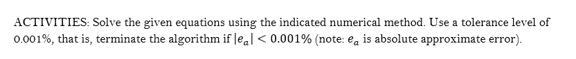 ACTIVITIES: Solve the given equations using the indicated numerical method. Use a tolerance level of
0.001%, that is, terminate the algorithm if |ea| < 0.001% (note: ea is absolute approximate error).