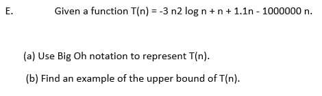 Given a function T(n) = -3 n2 log n +n + 1.1n - 1000000 n.
(a) Use Big Oh notation to represent T(n).
(b) Find an example of the upper bound of T(n).
E.
