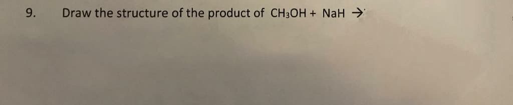 Draw the structure of the product of CH3OH + NaH >
9.
