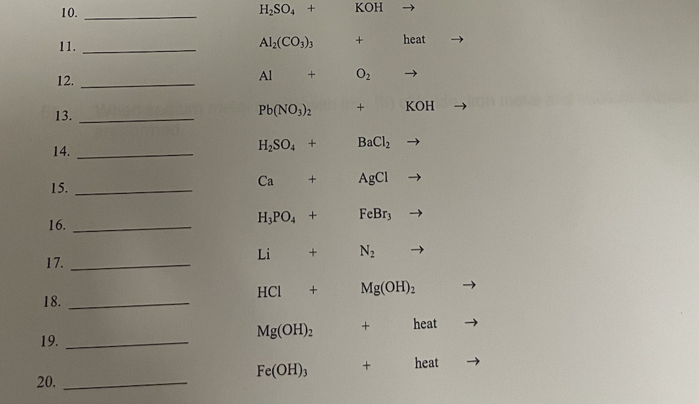 10.
11.
12.
13.
14.
15.
16.
17.
19.
20.
18.
H₂SO4 +
Al2(CO3)3
Al
Pb(NO3)2
H₂SO4 +
Ca
+
Li
+
H₂PO4 +
+
HCI +
Mg(OH)2
Fe(OH)3
KOH
+
0₂
+
BaCl,
AgCl
FeBr3
N₂
3
+
↑
+
heat
Mg(OH)2
KOH
heat
heat
↑
↑
个