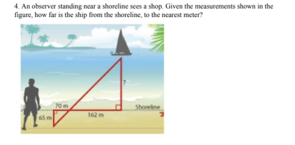 4. An observer standing near a shoreline sees a shop. Given the measurements shown in the
figure, how far is the ship from the shoreline, to the nearest meter?
70 m
Shoreline
162 m
65 m

