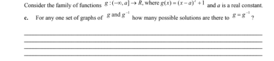 Consider the family of functions 8:(-, a]→ R, where g(x) = (x -a)' +1 and a is a real constant.
c. For any one set of graphs of 8 and g ` how many possible solutions are there to 8 =8"?
