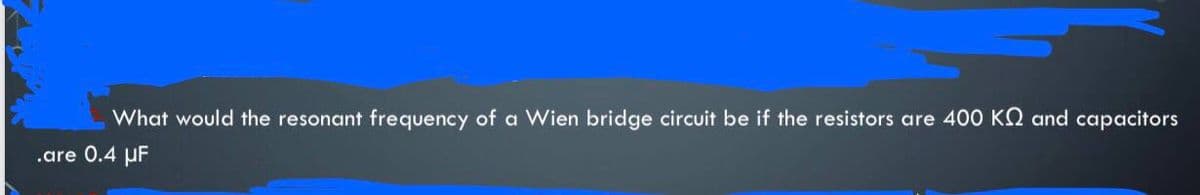 What would the resonant frequency of a Wien bridge circuit be if the resistors are 400 KQ and capacitors
.are 0.4 uF
