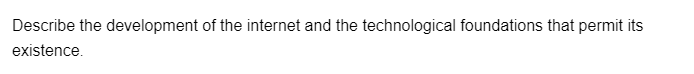 Describe the development of the internet and the technological foundations that permit its
existence.