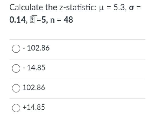 Calculate the z-statistic: µ = 5.3, o =
0.14, T=5, n = 48
O- 102.86
O- 14.85
O 102.86
O +14.85
