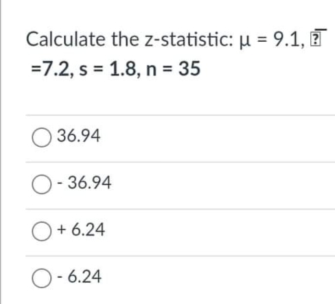 Calculate the z-statistic: u = 9.1, T
=7.2, s = 1.8, n = 35
36.94
O- 36.94
+ 6.24
O- 6.24
