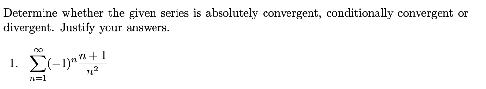 Determine whether the given series is absolutely convergent, conditionally convergent or
divergent. Justify your answers.
n +1
1. E(-1)""
n2
n=1
