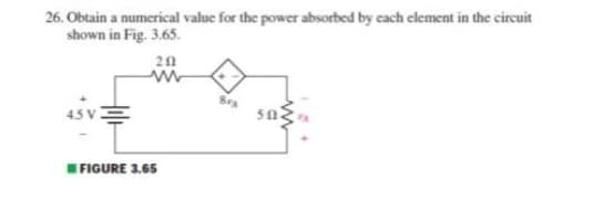 26. Obtain a numerical value for the power absorbed by cach element in the circuit
shown in Fig. 3.65.
45 V
FIGURE 3.65
