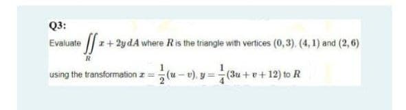 Q3:
Evaluate z+2y dA where Ris the triangle with vertices (0,3). (4, 1) and (2, 6)
using the transformation z =(u-), y=(3u+ o+12) to R
