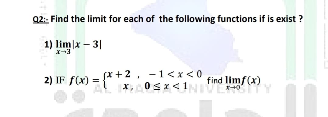 Q2:- Find the limit for each of the following functions if is exist ?
1) lim]x – 3||
x→3
(x + 2
- 1< x < 0
find limf (x) .
AL 0< x < 1 e 0
2) IF f(x) :
x→0
