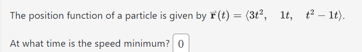 The position function of a particle is given by r(t) = (3t², 1t, t²lt).
At what time is the speed minimum? 0