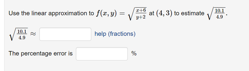 Use the linear approximation to f(x,y) =
x+6
at (4, 3) to estimate
10.1
y+2
4.9
10.1
V 4.9
help (fractions)
The percentage error is
%
