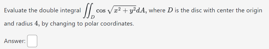 Evaluate the double integral cos √x² + y²dA, where D is the disc with center the origin
D
and radius 4, by changing to polar coordinates.
Answer: