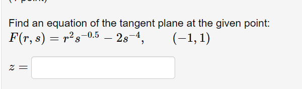 Find an equation of the tangent plane at the given point:
F(r, s) = r²s-0.5 – 2s-4,
(-1,1)
2 =
