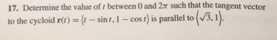 17. Determine the value of r between 0 and 27 such that the tangent vector
to the cycloid r(t) = (1 – sint, 1 - cos t) is parallel to
%3D
