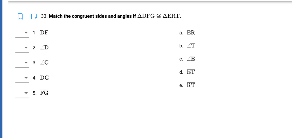 33. Match the congruent sides and angles if ADFG AERT.
1. DF
2. ZD
3. G
4. DG
5. FG
a. ER
b. ZT
c. ΖΕ
d. ET
e. RT