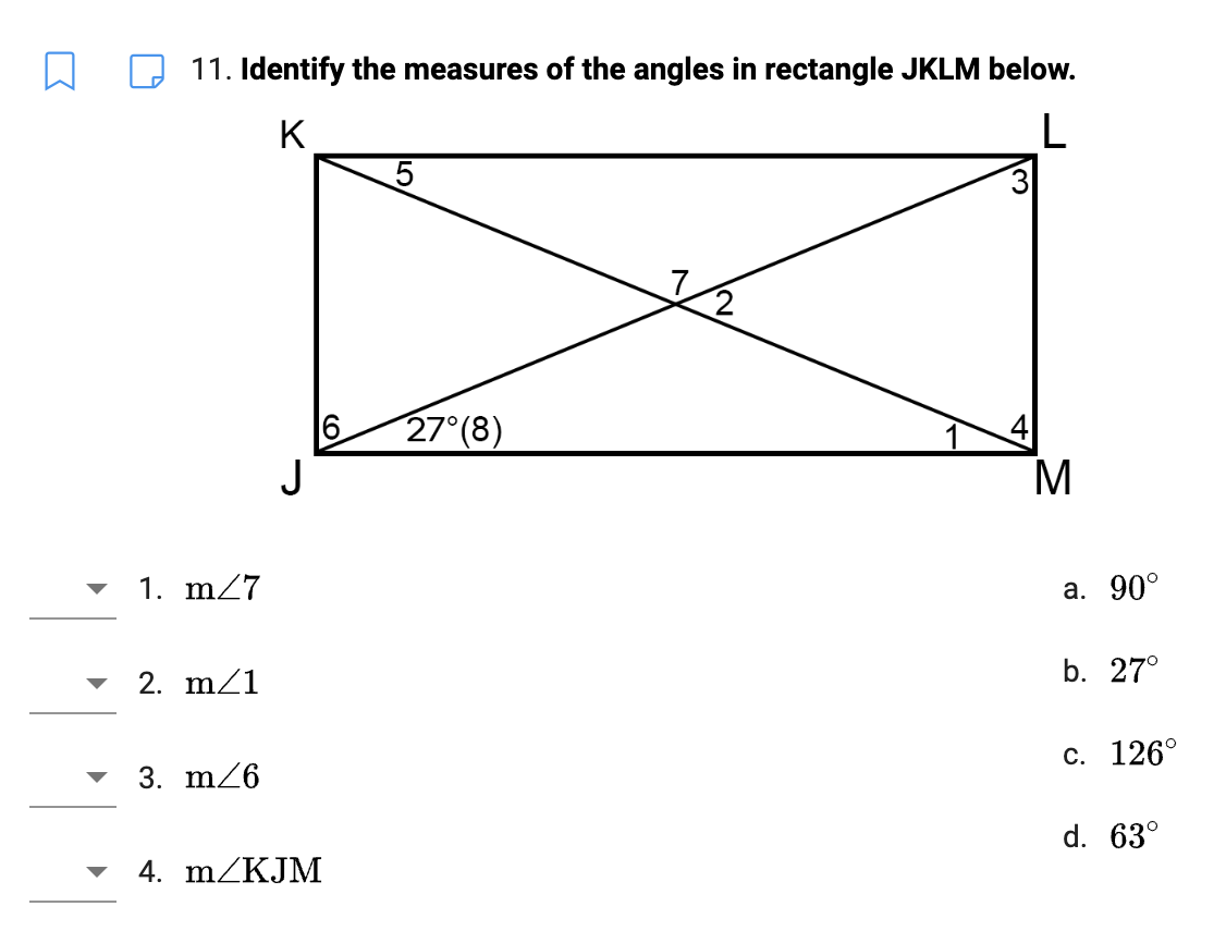 11. Identify the measures of the angles in rectangle JKLM below.
K
1. m/7
2. m/1
3. m/6
4. m/KJM
5
27°(8)
M
a. 90°
b. 27°
c. 126°
d. 63°