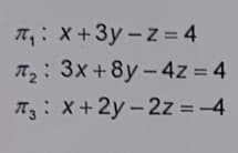 T₁: X+3y-z = 4
T₂: 3x+8y-4z=4
7₂ x+2y-2z = -4