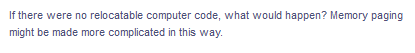 If there were no relocatable computer code, what would happen? Memory paging
might be made more complicated in this way.