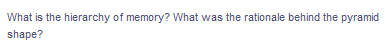 What is the hierarchy of memory? What was the rationale behind the pyramid
shape?