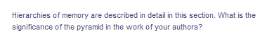 Hierarchies of memory are described in detail in this section. What is the
significance of the pyramid in the work of your authors?