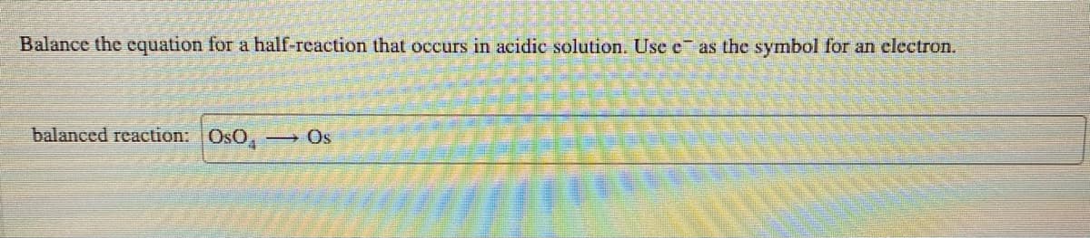 Balance the equation for a half-reaction that occurs in acidie solution. Use e as the symbol for an electron.
balanced reaction: OsO,
Os
