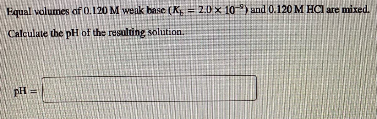 Equal volumes of 0.120 M weak base (K, = 2.0 x 10) and 0.120 M HCl are mixed.
Calculate the pH of the resulting solution.
pH =
