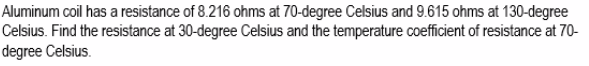 Aluminum coil has a resistance of 8.216 ohms at 70-degree Celsius and 9.615 ohms at 130-degree
Celsius. Find the resistance at 30-degree Celsius and the temperature coefficient of resistance at 70-
degree Celsius.
