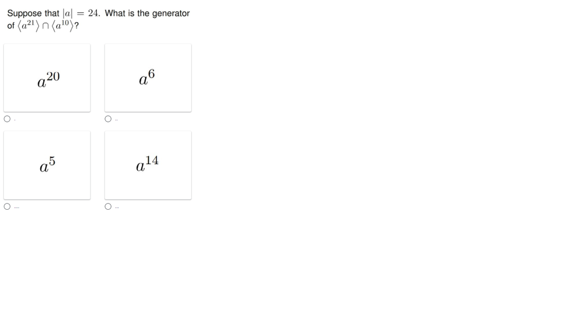 Suppose that Ja| = 24. What is the generator
of (a21)n (a10)?
a20
a14
