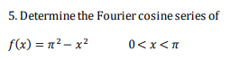 5. Determine the Fourier cosine series of
f(x) = n² – x?
0<x<n
