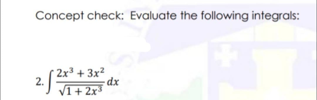 Concept check: Evaluate the following integrals:
2x3 + 3x2
2.
V1+ 2x3
-dx
