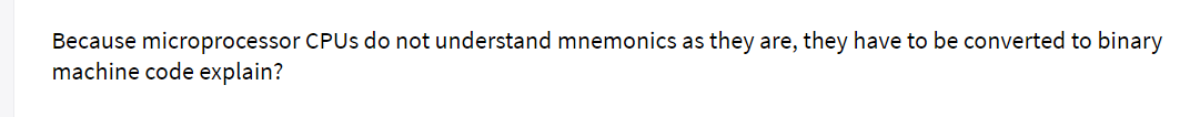 Because microprocessor CPUs do not understand mnemonics as they are, they have to be converted to binary
machine code explain?