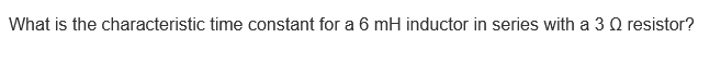 What is the characteristic time constant for a 6 mH inductor in series with a 3 Q resistor?
