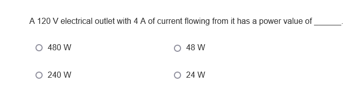 A 120 V electrical outlet with 4 A of current flowing from it has a power value of
O 480 W
O 48 W
O 240 W
O 24 W
