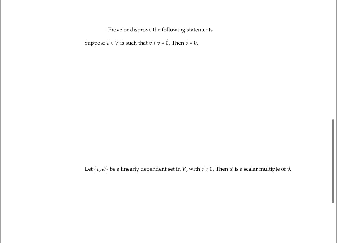 Prove or disprove the following statements
Suppose 7 V is such that 7 + 7 = 0. Then 7 = 0.
Let {0, w} be a linearly dependent set in V, with 7 +0. Then w is a scalar multiple of v.