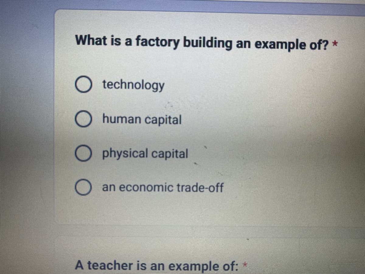 What is a factory building an example of? *
O technology
human capital
Ophysical capital
an economic trade-off
A teacher is an example of: *