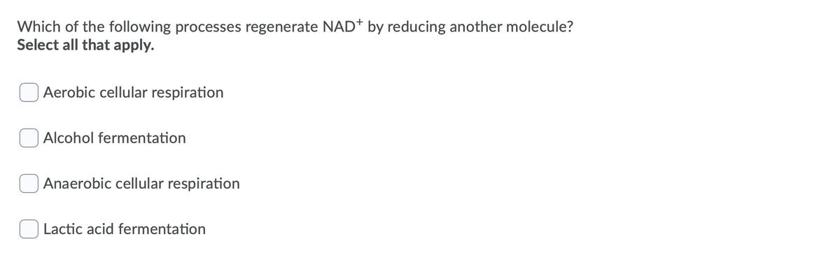 Which of the following processes regenerate NAD* by reducing another molecule?
Select all that apply.
Aerobic cellular respiration
Alcohol fermentation
Anaerobic cellular respiration
Lactic acid fermentation
