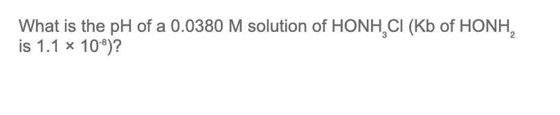 What is the pH of a 0.0380 M solution of HONH CI (Kb of HONH₂
is 1.1 x 108)?