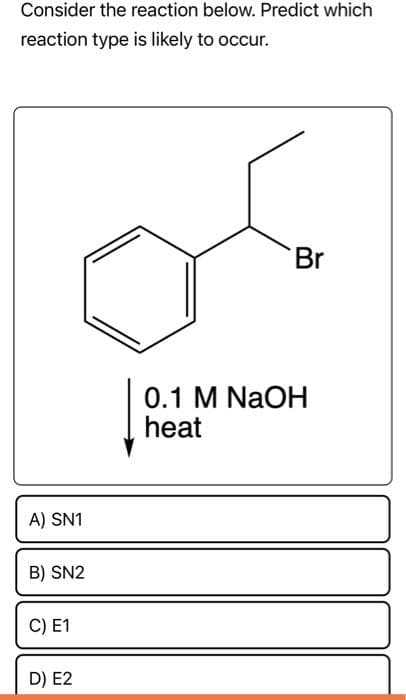 Consider the reaction below. Predict which
reaction type is likely to occur.
A) SN1
B) SN2
C) E1
D) E2
Br
0.1 M NaOH
heat