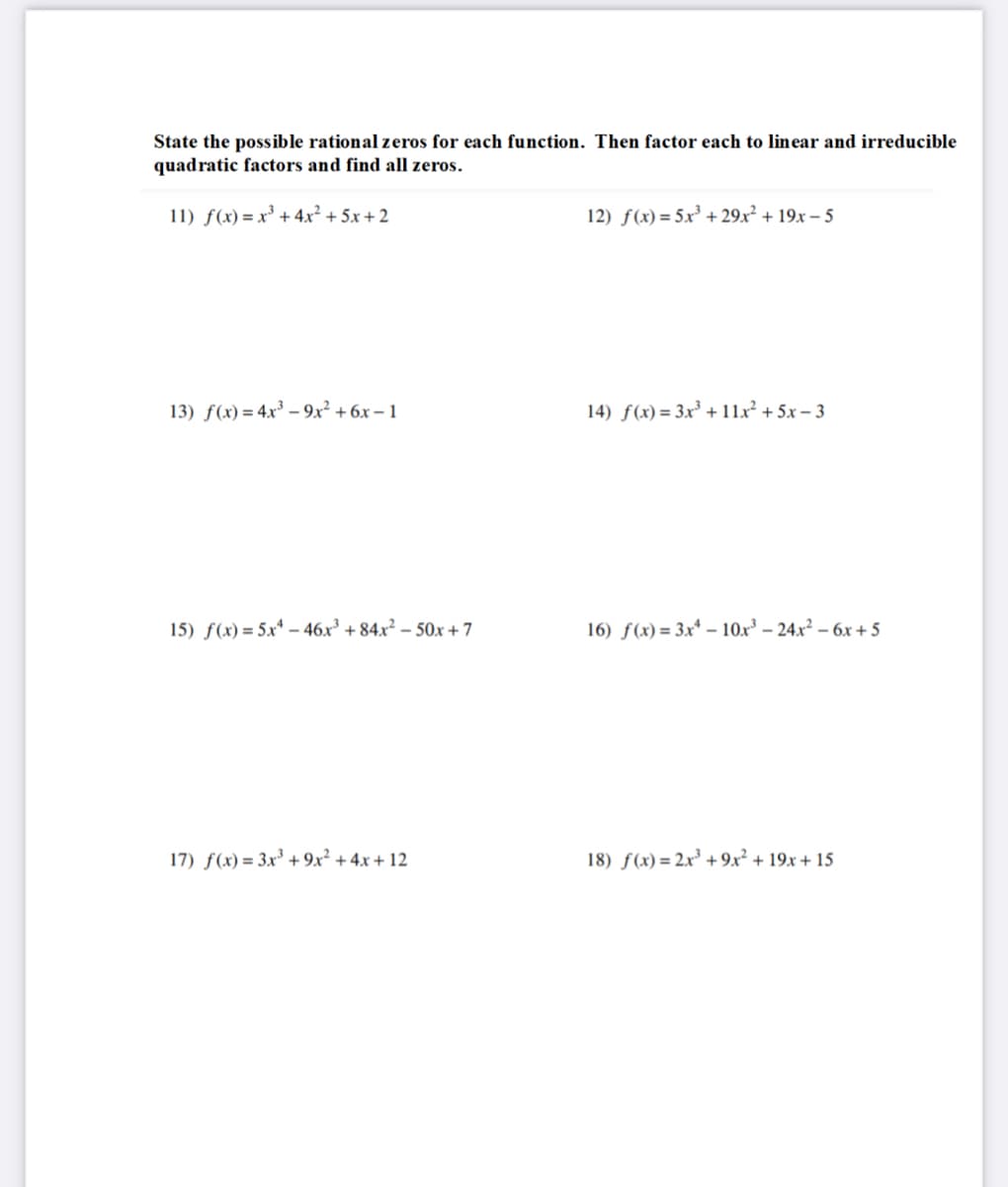 State the possible rational zeros for each function. Then factor each to linear and irreducible
quadratic factors and find all zeros.
11) f(x) = x' + 4x² + 5x + 2
12) f(x) = 5x² + 29.x² + 19x – 5
13) f(x) = 4x³ – 9x² + 6x – 1
14) f(x) = 3x³ + 11x² + 5x – 3
15) f(x) = 5x* – 46x³ + 84x² – 50x + 7
16) f(x) = 3x* – 10x³ – 24x² – 6x+ 5
17) f(x) = 3x³ + 9.x² + 4x + 12
18) f(x) = 2.x³ + 9x² + 19x + 15
