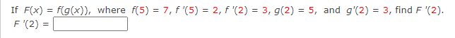 If F(x) = f(g(x)), where f(5) = 7, f '(5) = 2, f (2) = 3, g(2) = 5, and g'(2) = 3, find F '(2).
F (2) =
