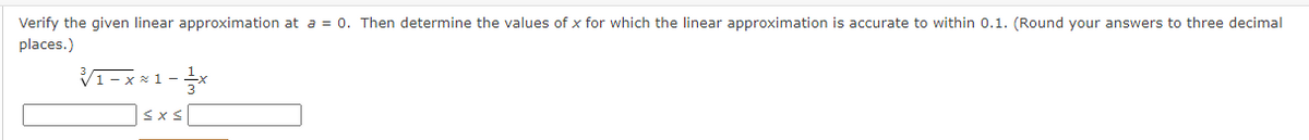 Verify the given linear approximation at a = 0. Then determine the values of x for which the linear approximation is accurate to within 0.1. (Round your answers to three decimal
places.)
V1-x *1-*
