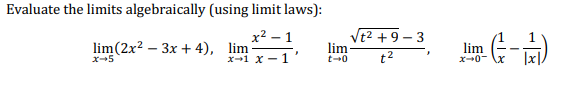 Evaluate the limits algebraically (using limit laws):
x² – 1
Vt2 +9 – 3
lim(2x2 – 3x + 4), lim
X-1 x - 1
lim
t-0
lim
t2
|x],
x-5
