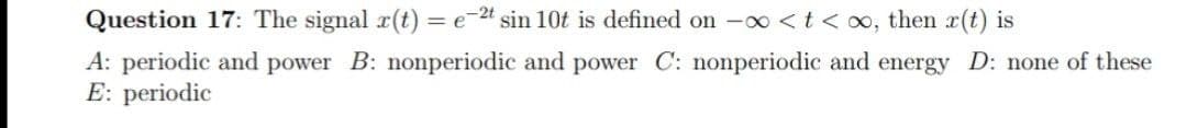 Question 17: The signal r(t) = e-2" sin 10t is defined on -o∞ <t < oo, then r(t) is
A: periodic and power B: nonperiodic and power C: nonperiodic and energy D: none of these
E: periodic
